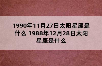 1990年11月27日太阳星座是什么 1988年12月28日太阳星座是什么